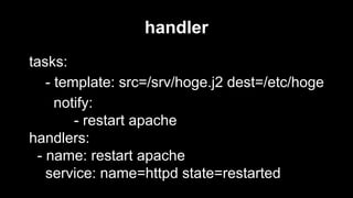 handler
tasks:
- template: src=/srv/hoge.j2 dest=/etc/hoge
notify:
- restart apache
handlers:
- name: restart apache
service: name=httpd state=restarted

 