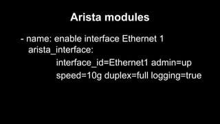 Arista modules
- name: enable interface Ethernet 1
arista_interface:
interface_id=Ethernet1 admin=up
speed=10g duplex=full logging=true

 