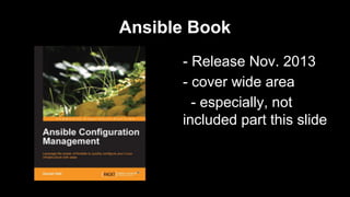 Ansible Book
- Release Nov. 2013
- cover wide area
- especially, not
included part this slide

 