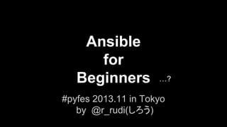 Ansible
for
Beginners

…?

#pyfes 2013.11 in Tokyo
by @r_rudi(しろう)

 
