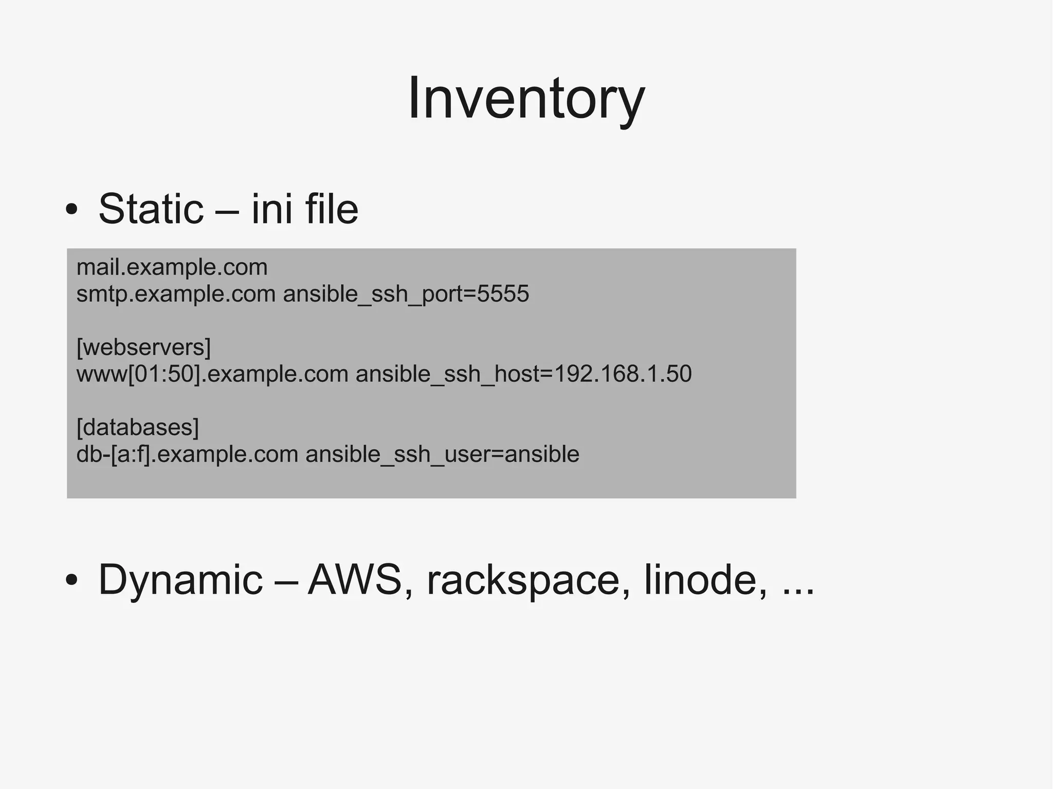 Inventory
● Static – ini file
● Dynamic – AWS, rackspace, linode, ...
mail.example.com
smtp.example.com ansible_ssh_port=5555
[webservers]
www[01:50].example.com ansible_ssh_host=192.168.1.50
[databases]
db-[a:f].example.com ansible_ssh_user=ansible
 