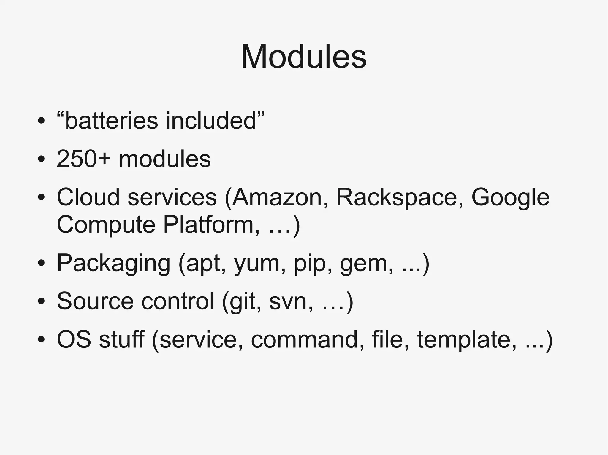 Modules
● “batteries included”
● 250+ modules
● Cloud services (Amazon, Rackspace, Google
Compute Platform, …)
● Packaging (apt, yum, pip, gem, ...)
● Source control (git, svn, …)
● OS stuff (service, command, file, template, ...)
 