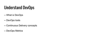 Understand DevOps
-- What is DevOps
-- DevOps tools
-- Continuous Delivery concepts
-- DevOps Metrics
 