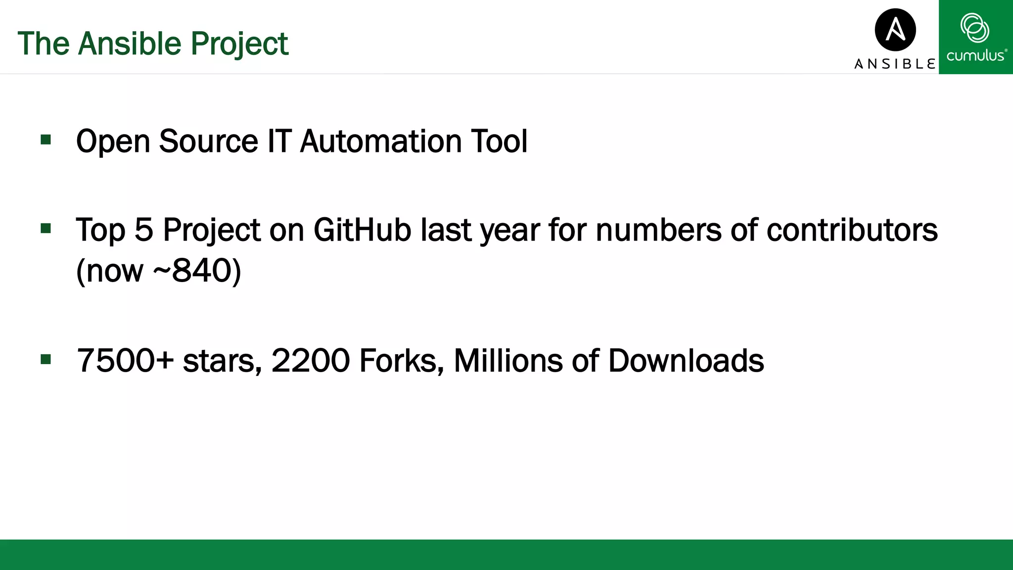 The Ansible Project 
§ Open Source IT Automation Tool 
§ Top 5 Project on GitHub last year for numbers of contributors 
(now ~840) 
§ 7500+ stars, 2200 Forks, Millions of Downloads 
 