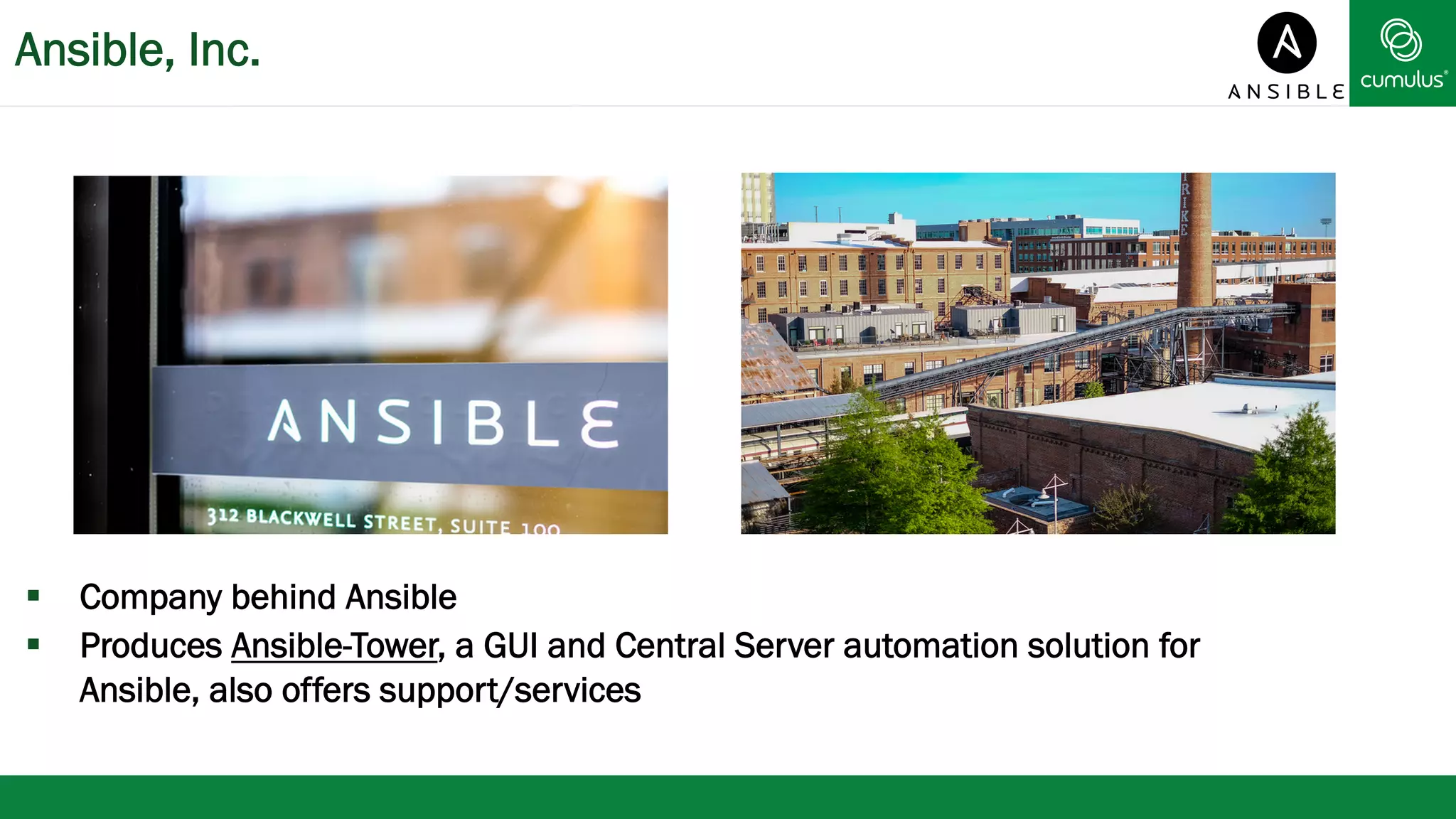 Ansible, Inc. 
§ Company behind Ansible 
§ Produces Ansible-Tower, a GUI and Central Server automation solution for 
Ansible, also offers support/services 
 