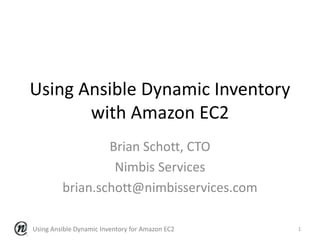 Using Ansible Dynamic Inventory
with Amazon EC2
Brian Schott, CTO
Nimbis Services
brian.schott@nimbisservices.com
Using Ansible Dynamic Inventory for Amazon EC2 1
 