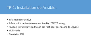 TP-1: Installation de Ansible
• Installation sur CentOS
• Présentation de l’environnement Ansible d’EAZYTraining
• Toujours travaillez avec admin et pas root pour des raisons de sécurité
• Multi-node
• Connexion SSH
 