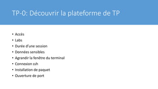 TP-0: Découvrir la plateforme de TP
• Accès
• Labs
• Durée d’une session
• Données sensibles
• Agrandir la fenêtre du terminal
• Connexion ssh
• Installation de paquet
• Ouverture de port
 