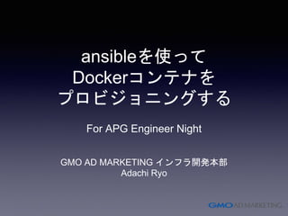 ansibleを使って
Dockerコンテナを
プロビジョニングする
GMO AD MARKETING インフラ開発本部
Adachi Ryo
For APG Engineer Night
 