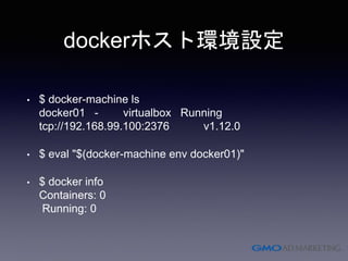 dockerホスト環境設定
• $ docker-machine ls
docker01 - virtualbox Running
tcp://192.168.99.100:2376 v1.12.0
• $ eval "$(docker-machine env docker01)"
• $ docker info
Containers: 0
Running: 0
 