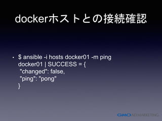 dockerホストとの接続確認
• $ ansible -i hosts docker01 -m ping
docker01 | SUCCESS = {
"changed": false,
"ping": "pong"
}
 