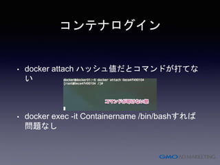 コンテナログイン
• docker attach ハッシュ値だとコマンドが打てな
い
• docker exec -it Containername /bin/bashすれば
問題なし
 
