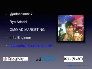 • @adachin0817
• Ryo Adachi
• GMO AD MARKETING
• Infra Engineer
• http://adachin.server-on.net/
 