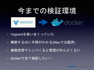 今までの検証環境
• Vagrantを使いまくっていた
• 構築するのに手間がかかる(Macでは限界)
• 複数仮想マシンつくると管理がめんどくさい
• dockerで全て検証したい！
 