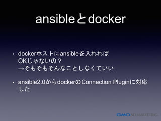 ansibleとdocker
• dockerホストにansibleを入れれば
OKじゃないの？
→そもそもそんなことしなくていい
• ansible2.0からdockerのConnection Pluginに対応
した
 