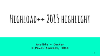 Highload++2015highlight
Ansible + Docker
© Pavel Alexeev, 2016
1
 