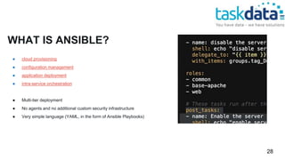 WHAT IS ANSIBLE?
● cloud provisioning
● configuration management
● application deployment
● intra-service orchestration
● Multi-tier deployment
● No agents and no additional custom security infrastructure
● Very simple language (YAML, in the form of Ansible Playbooks)
28
 
