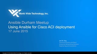 Copyright © 2015 World Wide Technology, Inc. All rights reserved.
Ansible Durham Meetup
Using Ansible for Cisco ACI deployment
17 June 2015
Joel W. King
Technical Solutions Architect
Enterprise Networking Solutions
Engineering and Innovations
 