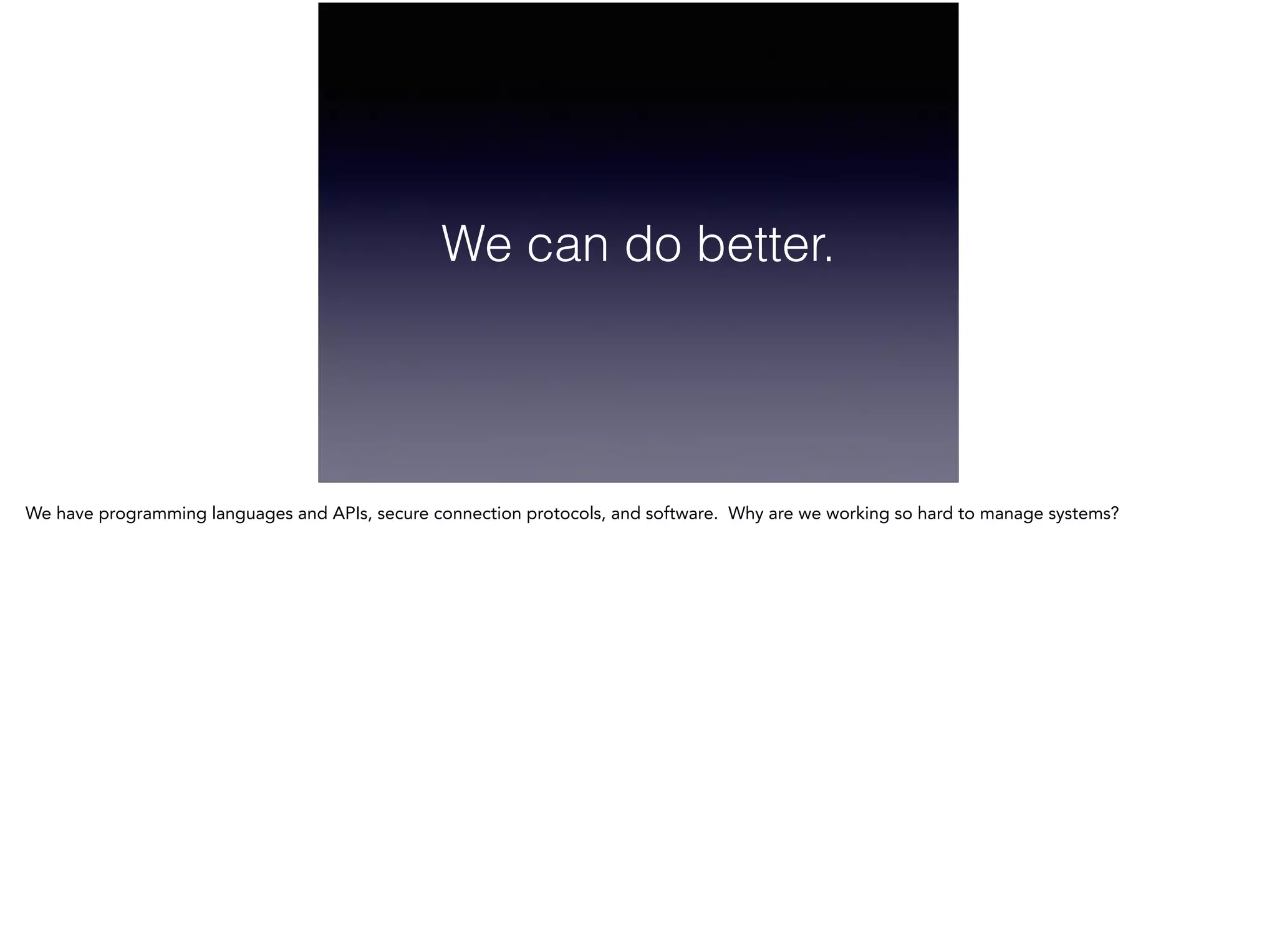 We can do better.
We have programming languages and APIs, secure connection protocols, and software. Why are we working so hard to manage systems?
 