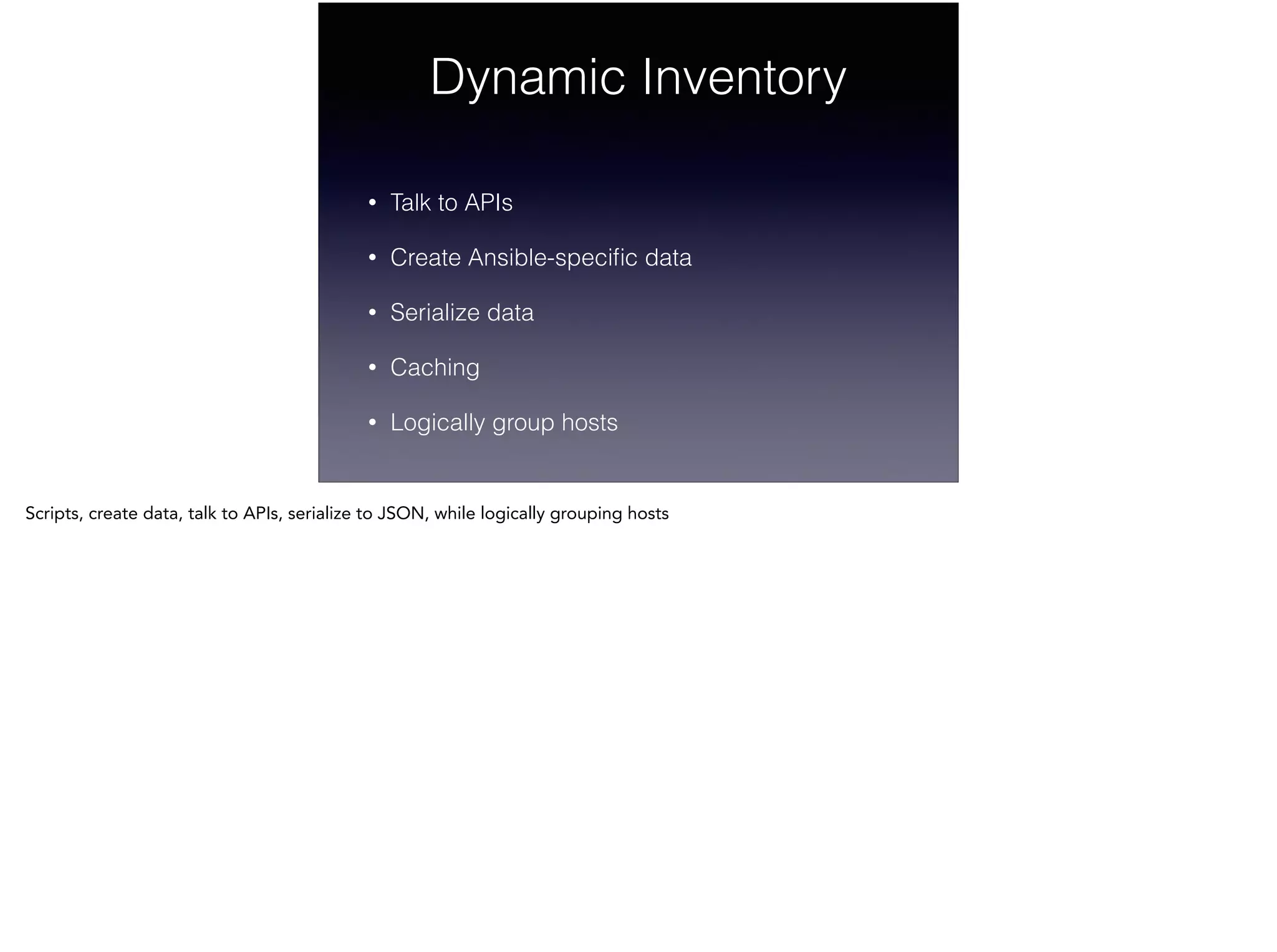 Dynamic Inventory
!
• Talk to APIs
• Create Ansible-speciﬁc data
• Serialize data
• Caching
• Logically group hosts
Scripts, create data, talk to APIs, serialize to JSON, while logically grouping hosts
 