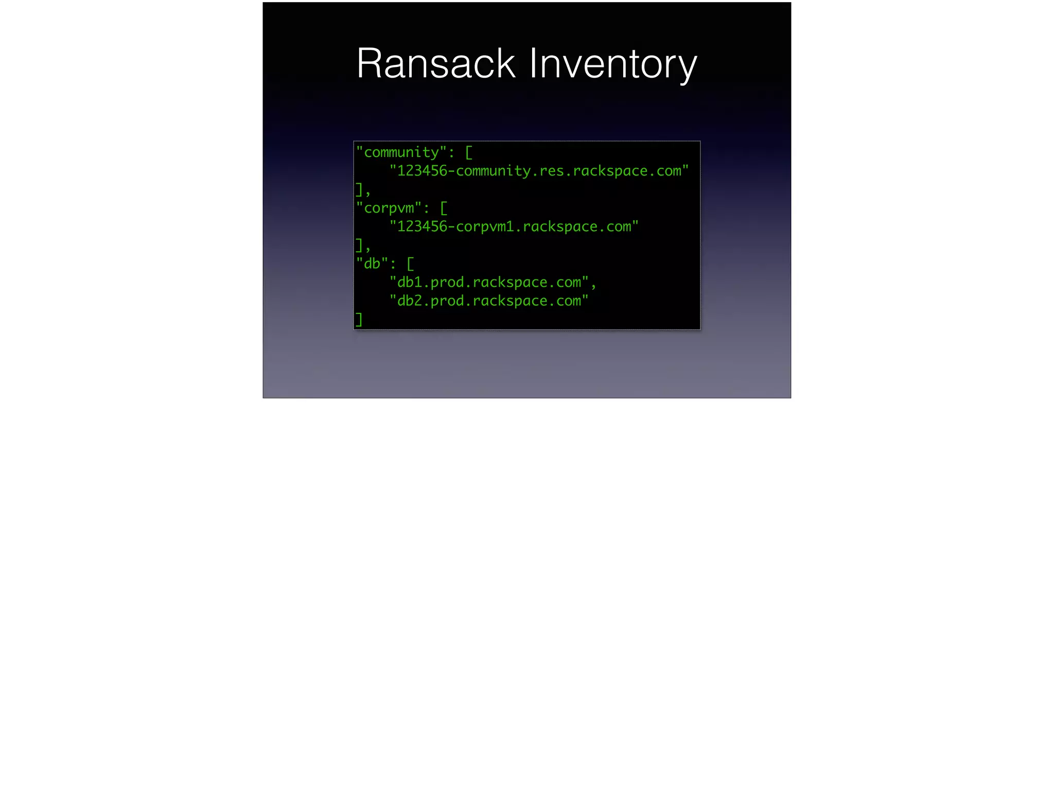 Ransack Inventory
"community": [	
"123456-community.res.rackspace.com"	
],	
"corpvm": [	
"123456-corpvm1.rackspace.com"	
],	
"db": [	
"db1.prod.rackspace.com",	
"db2.prod.rackspace.com"	
]
 