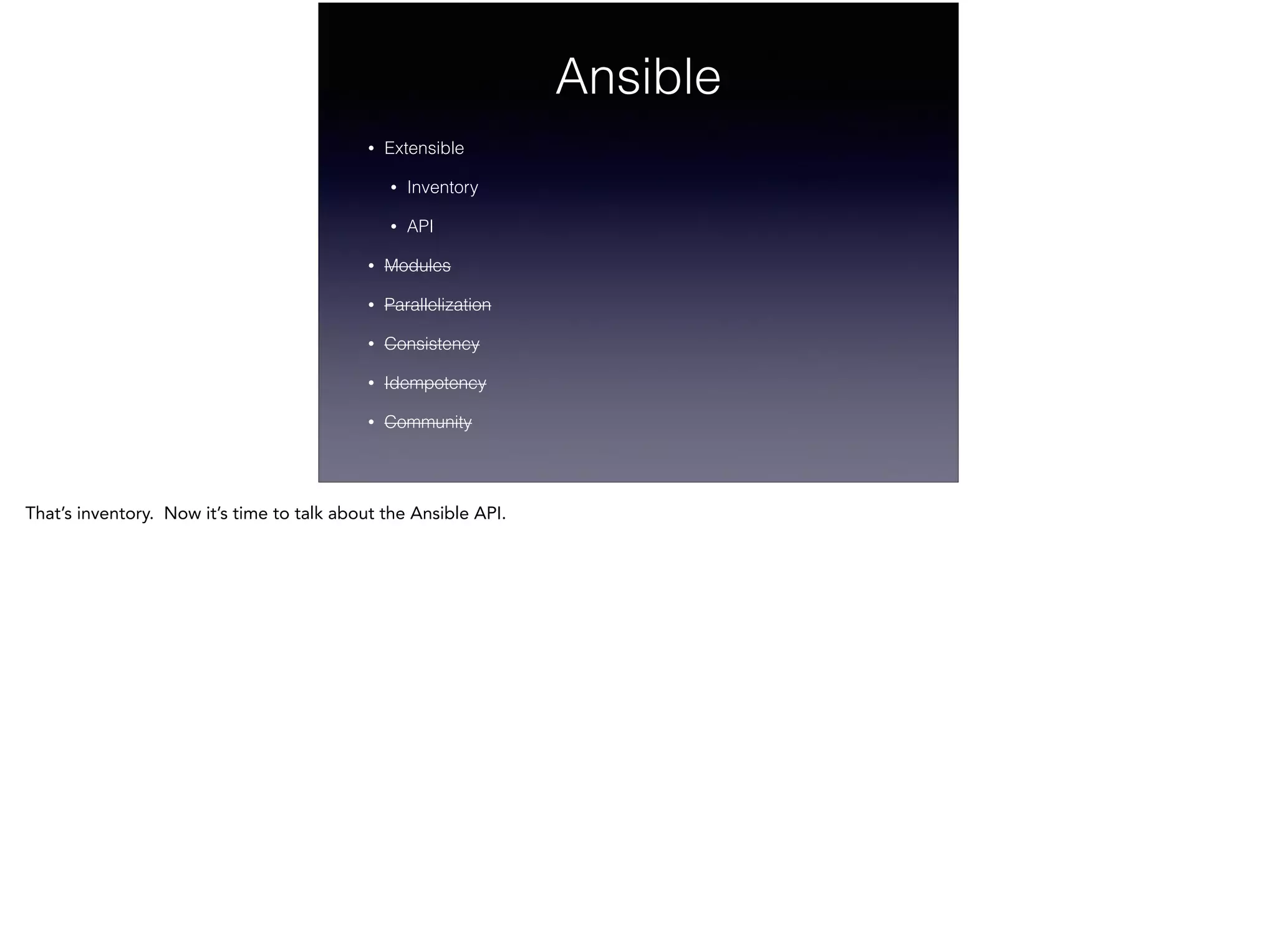 Ansible
• Extensible
• Inventory
• API
• Modules
• Parallelization
• Consistency
• Idempotency
• Community
That’s inventory. Now it’s time to talk about the Ansible API.
!
 