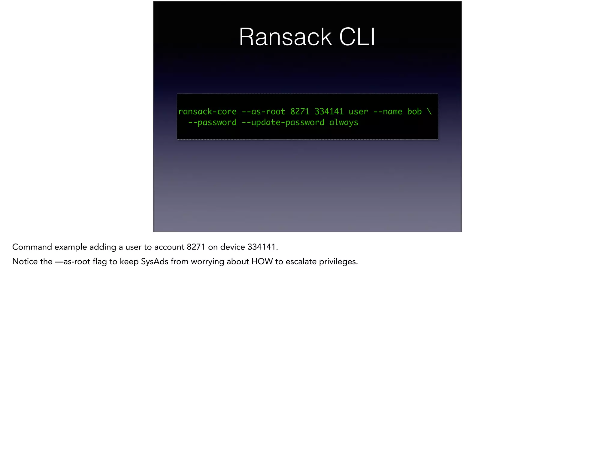 Ransack CLI
!
ransack-core --as-root 8271 334141 user --name bob 	
--password --update-password always	
Command example adding a user to account 8271 on device 334141.
Notice the —as-root flag to keep SysAds from worrying about HOW to escalate privileges.
 