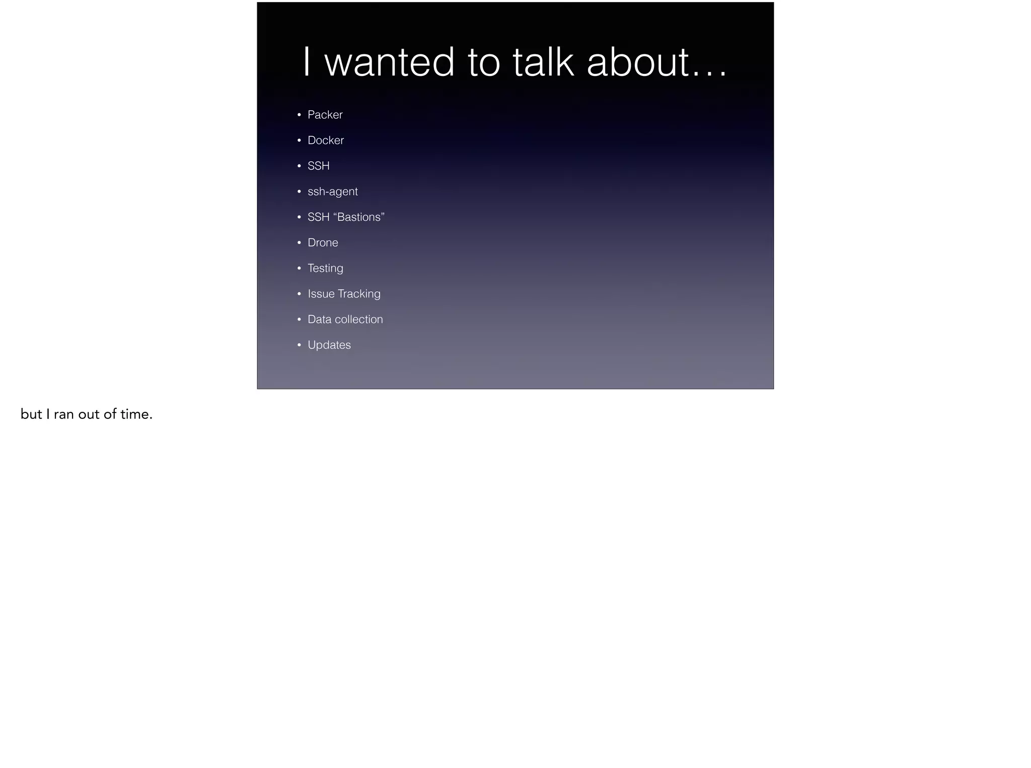 I wanted to talk about…
• Packer
• Docker
• SSH
• ssh-agent
• SSH “Bastions”
• Drone
• Testing
• Issue Tracking
• Data collection
• Updates
but I ran out of time.
 