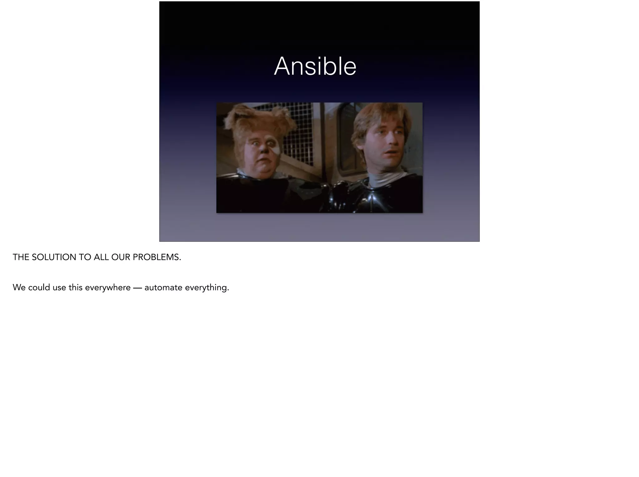 Ansible
THE SOLUTION TO ALL OUR PROBLEMS.
!
We could use this everywhere — automate everything.
 