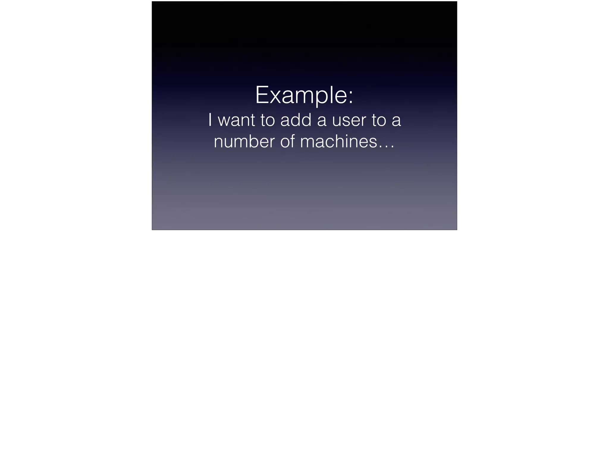 Example:
I want to add a user to a
number of machines…
 