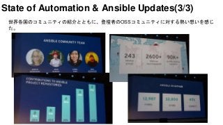 State of Automation & Ansible Updates(3/3)
世界各国のコミュニティの紹介とともに、登壇者のOSSコミュニティに対する熱い想いを感じ
た。
 