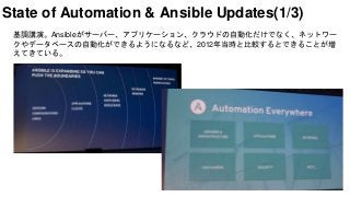 State of Automation & Ansible Updates(1/3)
基調講演。Ansibleがサーバー、アプリケーション、クラウドの自動化だけでなく、ネットワー
クやデータベースの自動化ができるようになるなど、2012年当時と比較するとできることが増
えてきている。
 