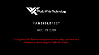 AUSTIN 2018
Using Ansible Tower to implement security policies and
telemetry streaming for hybrid clouds
 