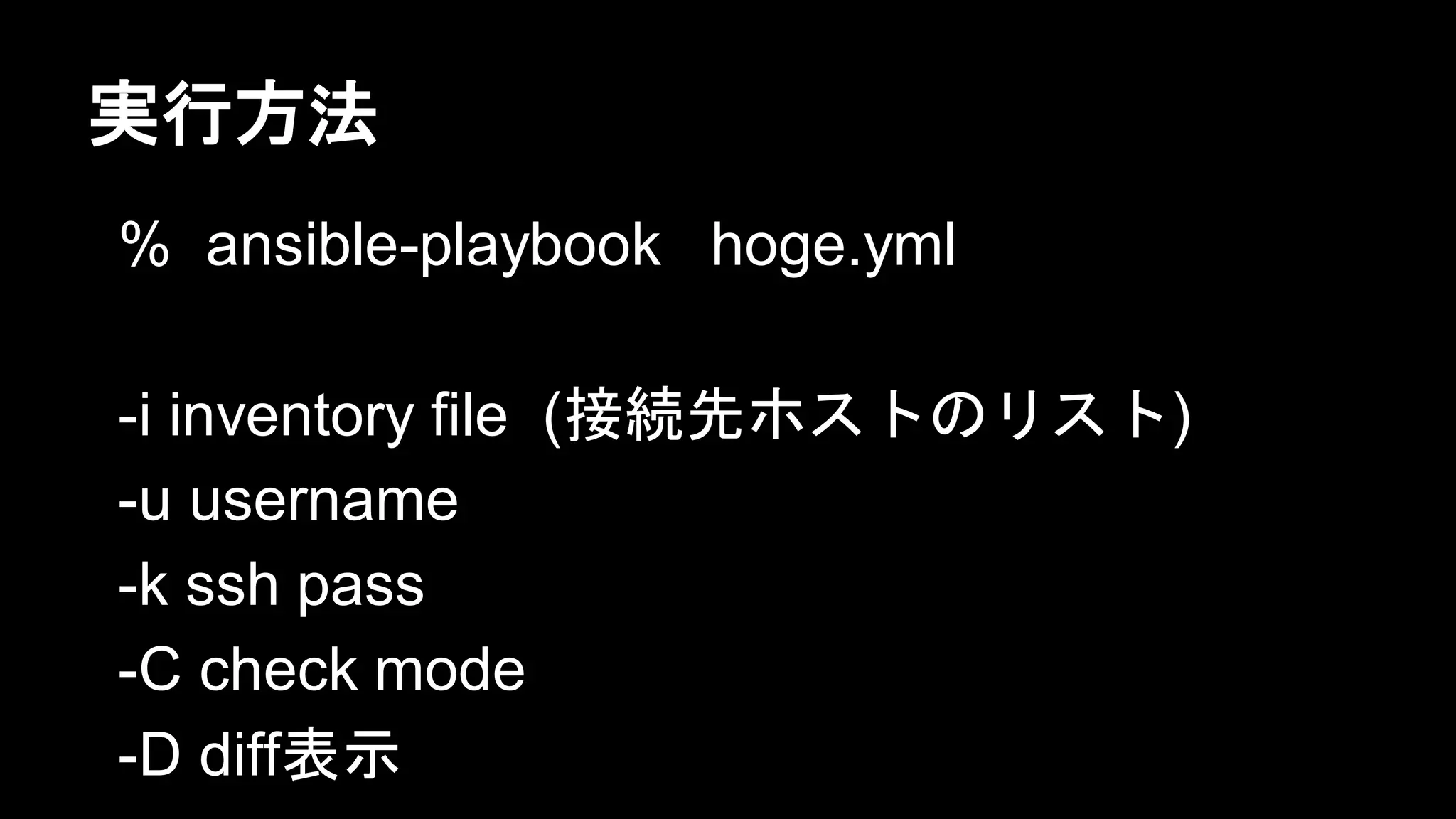 実行方法
% ansible-playbook hoge.yml
-i inventory file (接続先ホストのリスト)
-u username
-k ssh pass
-C check mode
-D diff表示

 
