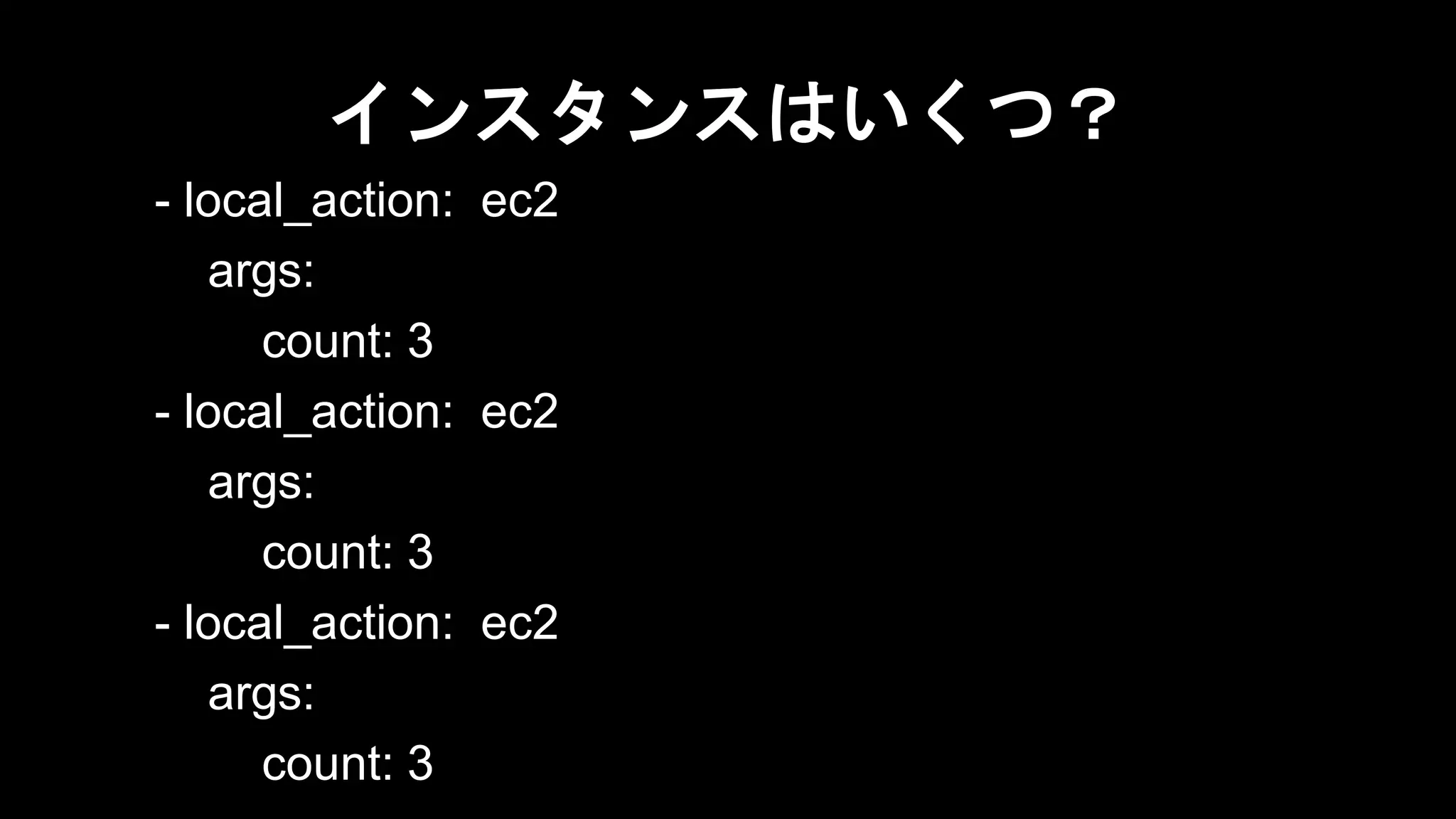 インスタンスはいくつ？
- local_action: ec2
args:
count: 3
- local_action: ec2
args:
count: 3
- local_action: ec2
args:
count: 3

 