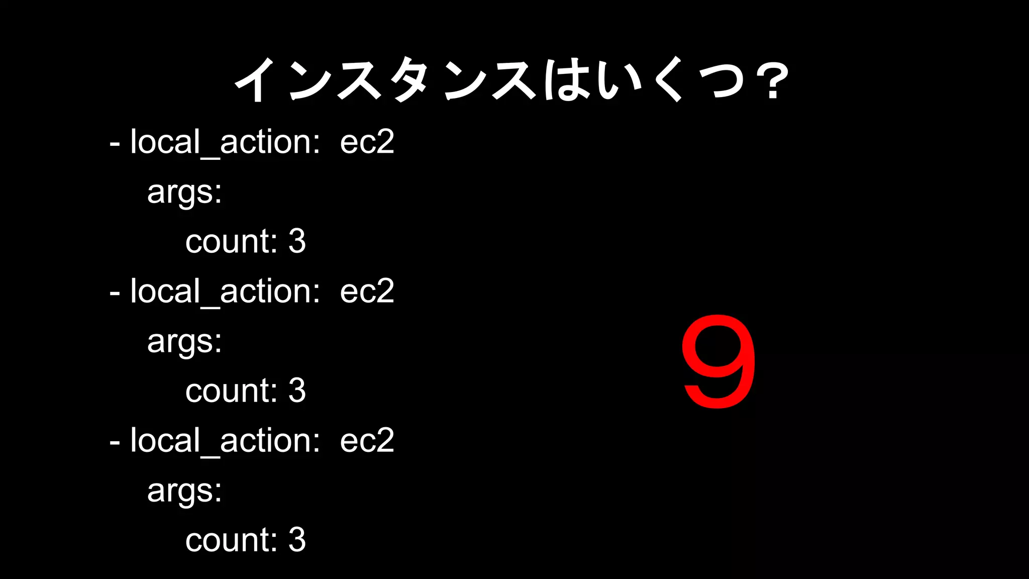 インスタンスはいくつ？
- local_action: ec2
args:
count: 3
- local_action: ec2
args:
count: 3
- local_action: ec2
args:
count: 3

９

 