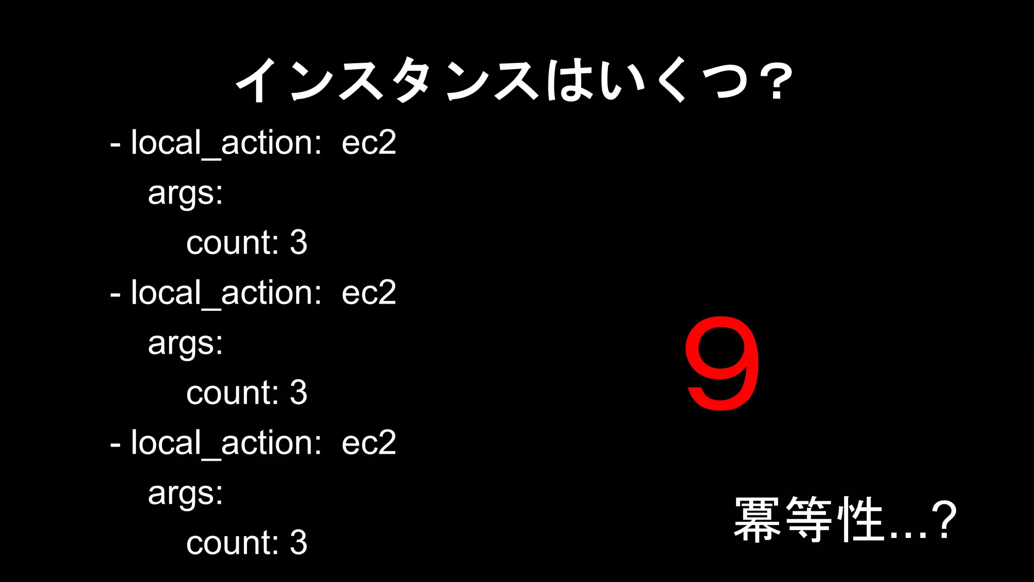 インスタンスはいくつ？
- local_action: ec2
args:
count: 3
- local_action: ec2
args:
count: 3
- local_action: ec2
args:
count: 3

９
冪等性...?

 