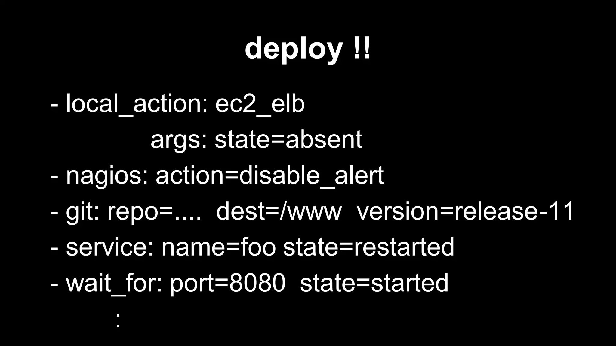 deploy !!
- local_action: ec2_elb
args: state=absent
- nagios: action=disable_alert
- git: repo=.... dest=/www version=release-11
- service: name=foo state=restarted
- wait_for: port=8080 state=started
:

 