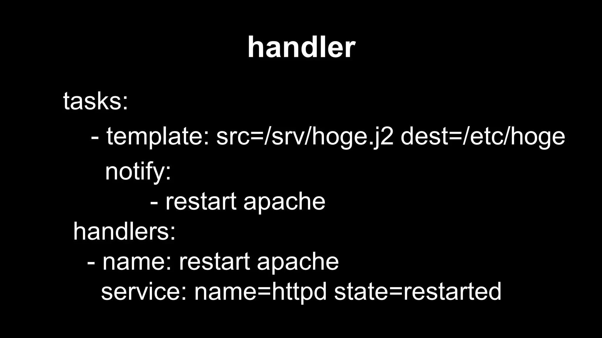 handler
tasks:
- template: src=/srv/hoge.j2 dest=/etc/hoge
notify:
- restart apache
handlers:
- name: restart apache
service: name=httpd state=restarted

 