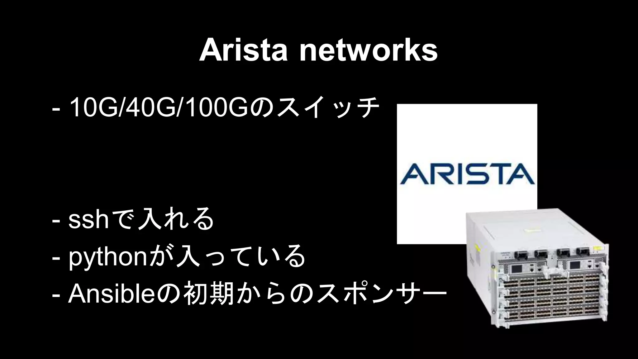 Arista networks
- 10G/40G/100Gのスイッチ

- sshで入れる
- pythonが入っている
- Ansibleの初期からのスポンサー

 