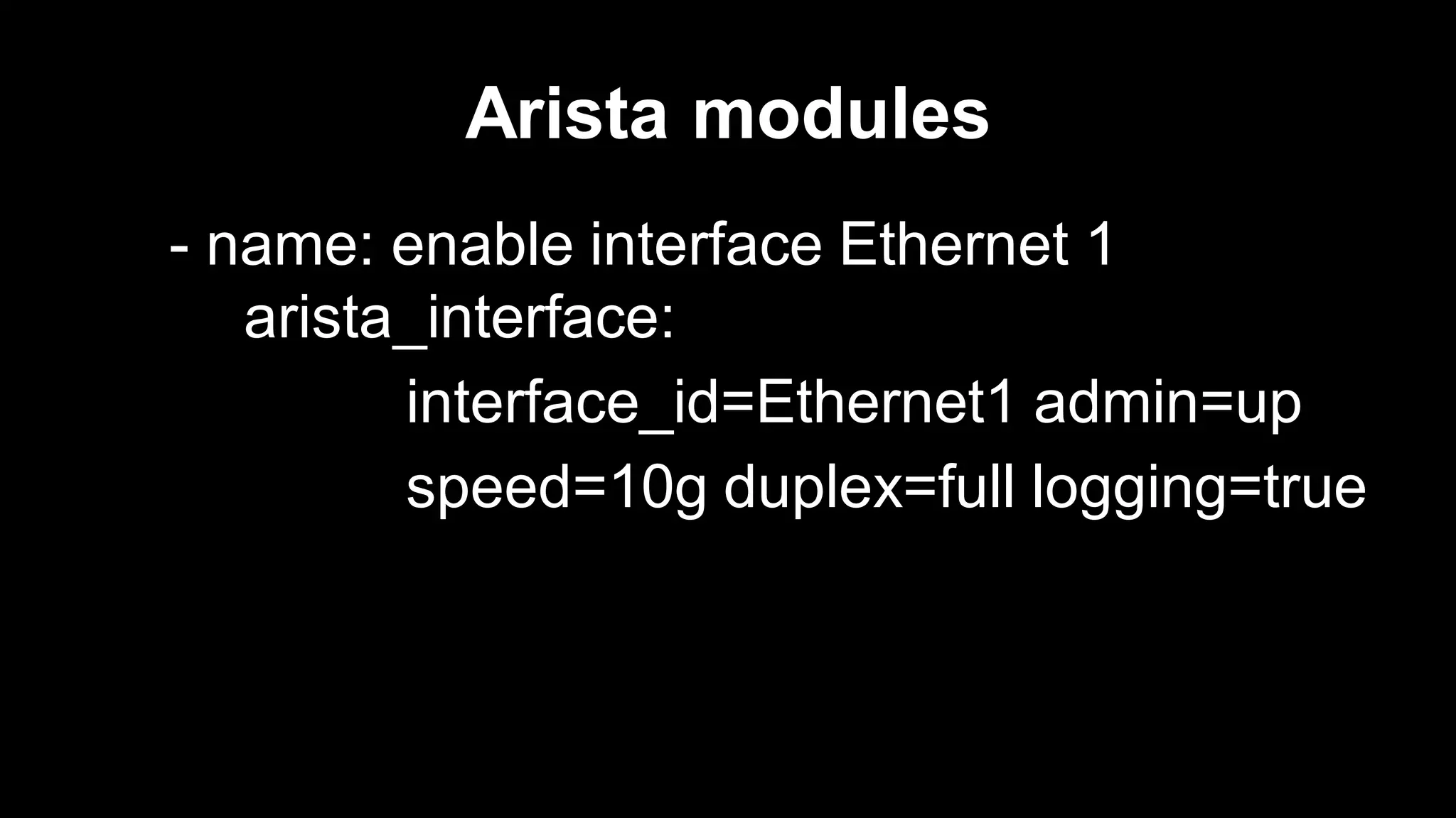 Arista modules
- name: enable interface Ethernet 1
arista_interface:
interface_id=Ethernet1 admin=up
speed=10g duplex=full logging=true

 