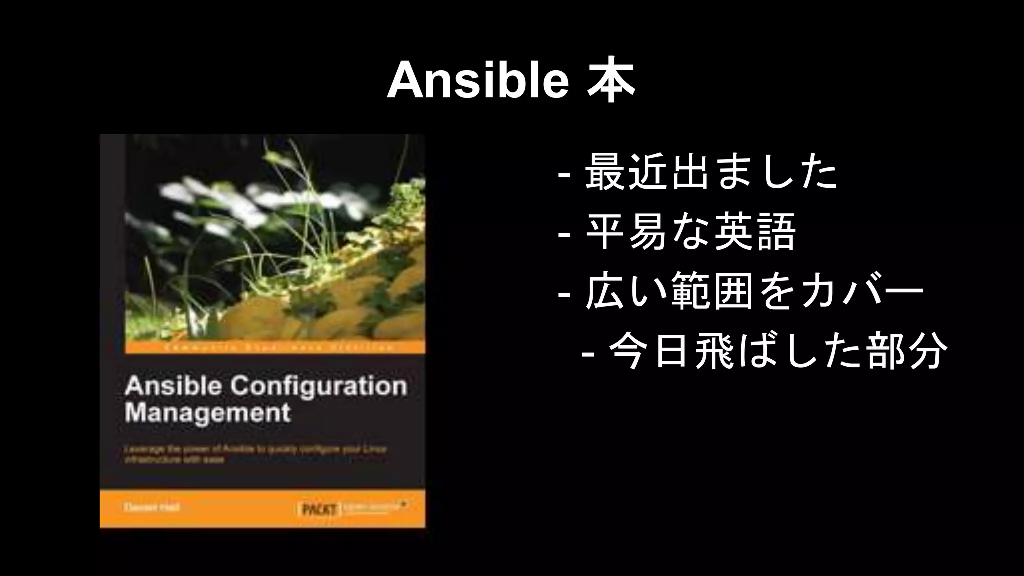 Ansible 本
- 最近出ました
- 平易な英語
- 広い範囲をカバー
- 今日飛ばした部分

 