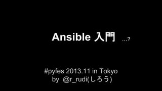 Ansible 入門
#pyfes 2013.11 in Tokyo
by @r_rudi(しろう)

…?

 