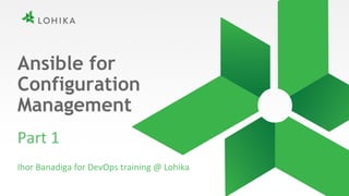 Ansible for
Configuration
Management
Ihor Banadiga for DevOps training @ Lohika
Part 1
 