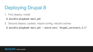 Deploying Drupal 8
1. First deploy: install

$ ansible-playbook main.yml
2. Second deploy: update, import conﬁg, rebuild caches

$ ansible-playbook main.yml --extra-vars "drupal_version=1.2.1"
 