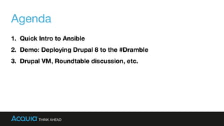 Agenda
1. Quick Intro to Ansible
2. Demo: Deploying Drupal 8 to the #Dramble
3. Drupal VM, Roundtable discussion, etc.
 