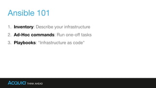 Ansible 101
1. Inventory: Describe your infrastructure

2. Ad-Hoc commands: Run one-oﬀ tasks

3. Playbooks: "Infrastructure as code"
 