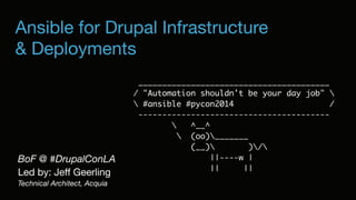Ansible for Drupal Infrastructure

& Deployments
BoF @ #DrupalConLA
Led by: Jeﬀ Geerling
Technical Architect, Acquia
________________________________________
/ "Automation shouldn't be your day job" 
 #ansible #pycon2014 /
----------------------------------------
 ^__^
 (oo)_______
(__) )/
||----w |
|| ||
 