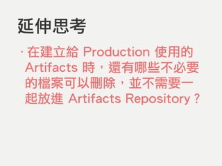 延伸思考
‧在建立給 Production 使用的
Artifacts 時，還有哪些不必要
的檔案可以刪除，並不需要一
起放進 Artifacts Repository？
 