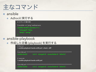 主なコマンド
✤ ansible
✤ Adhocに実行する
✤ ansible-playbook
✤ 作成した定義 (playbook) を実行する
# コマンド実行例
$ ansible -m 'ping' webservers
ansibl...